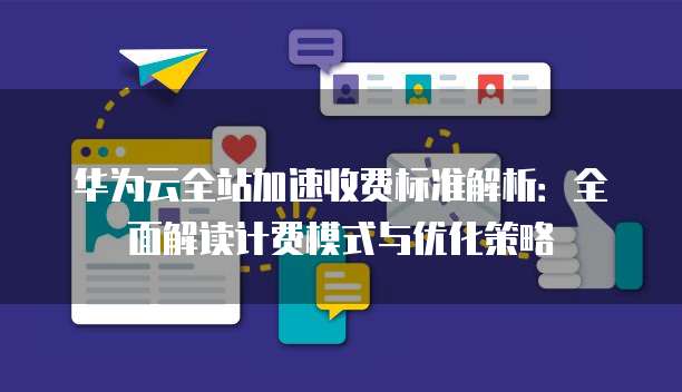 华为云全站加速收费标准解析:全面解读计费模式与优化策略
