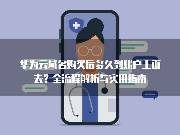 华为云域名购买后多久到账户上面去?全流程解析与实用指南