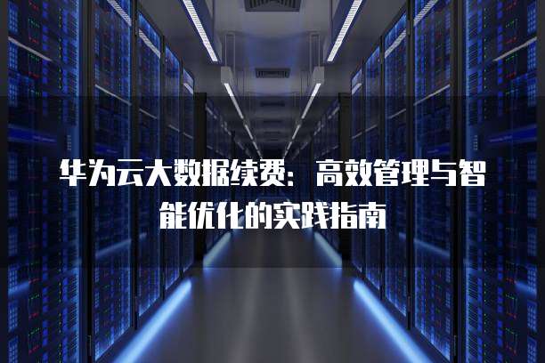 华为云大数据续费:高效管理与智能优化的实践指南