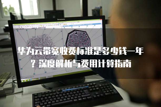 华为云带宽收费标准是多少钱一年?深度解析与费用计算指南
