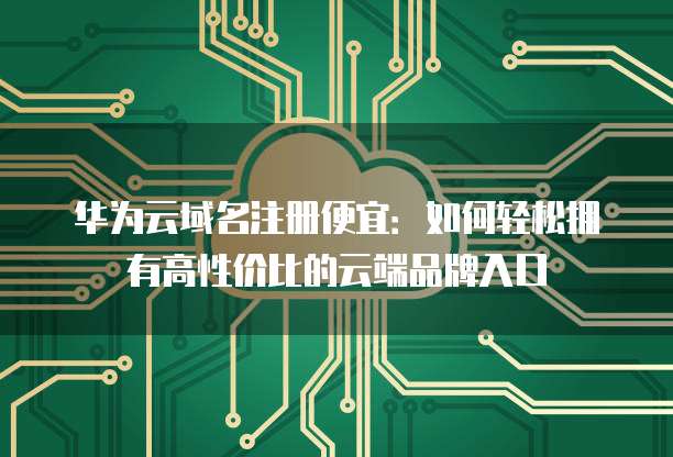 华为云域名注册便宜：如何轻松拥有高性价比的云端品牌入口