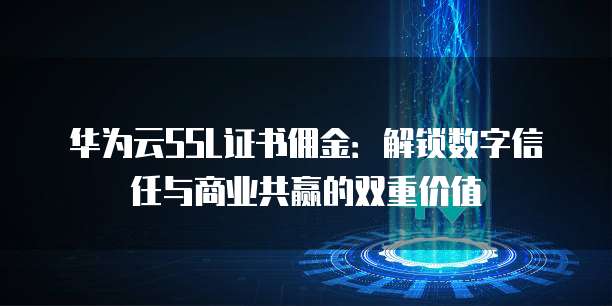 华为云SSL证书佣金：解锁数字信任与商业共赢的双重价值