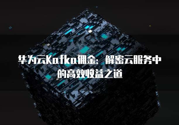 华为云Kafka佣金:解密云服务中的高效收益之道
