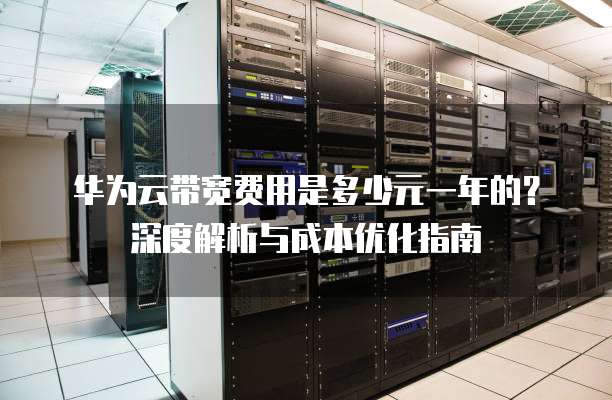 华为云带宽费用是多少元一年的?深度解析与成本优化指南