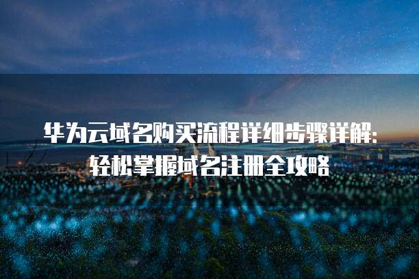 华为云域名购买流程详细步骤详解:轻松掌握域名注册全攻略