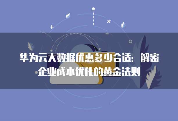 华为云大数据优惠多少合适:解密企业成本优化的黄金法则