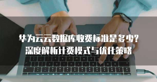 华为云云数据库收费标准是多少?深度解析计费模式与优化策略