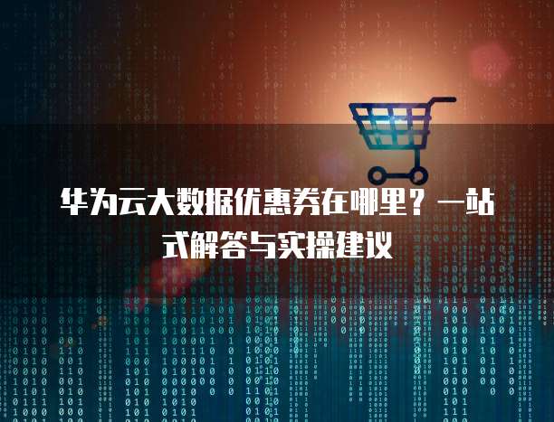 华为云大数据优惠券在哪里?一站式解答与实操建议