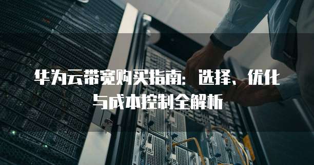 华为云带宽购买指南:选择、优化与成本控制全解析