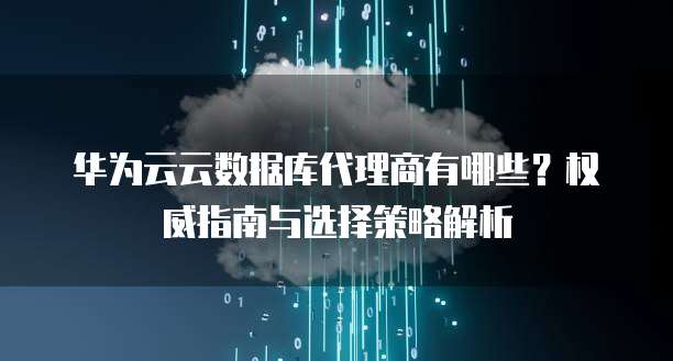 华为云云数据库代理商有哪些?权威指南与选择策略解析