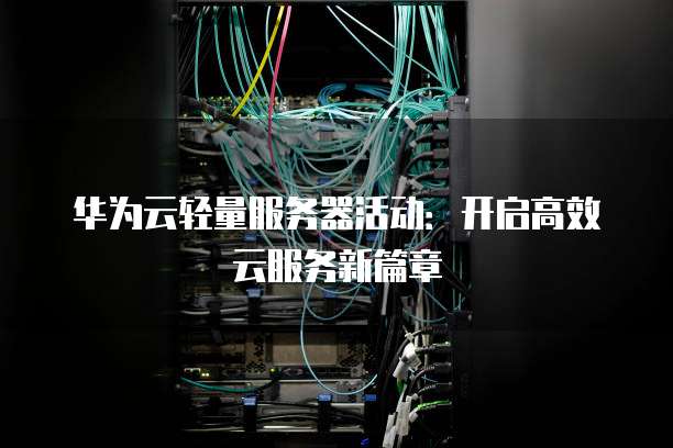 华为云轻量服务器活动:开启高效云服务新篇章
