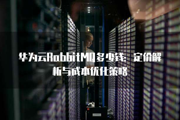 华为云RabbitMQ多少钱:定价解析与成本优化策略