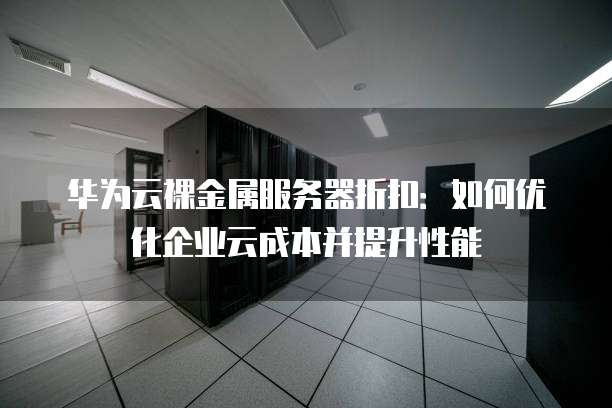 华为云裸金属服务器折扣:如何优化企业云成本并提升性能