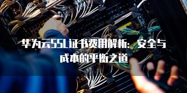 华为云SSL证书费用解析:安全与成本的平衡之道