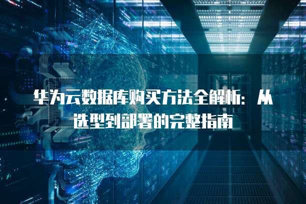 华为云数据库购买方法全解析：从选型到部署的完整指南
