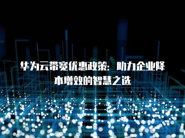 华为云带宽优惠政策：助力企业降本增效的智慧之选