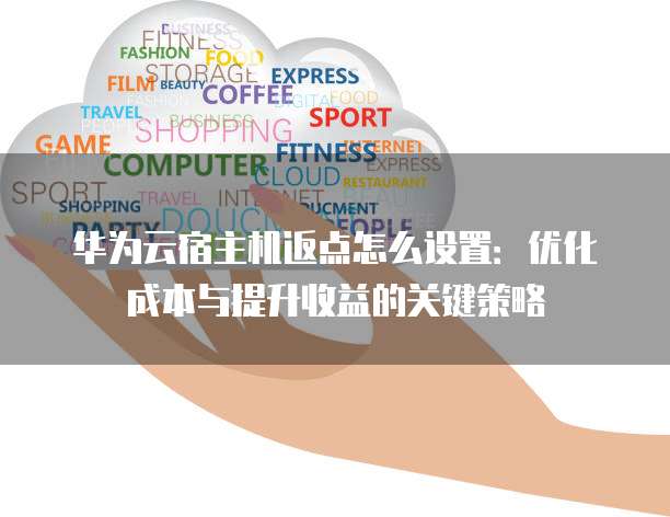 华为云宿主机返点怎么设置:优化成本与提升收益的关键策略