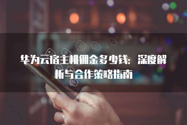 华为云宿主机佣金多少钱:深度解析与合作策略指南