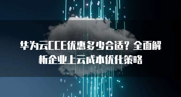 华为云CCE优惠多少合适?全面解析企业上云成本优化策略