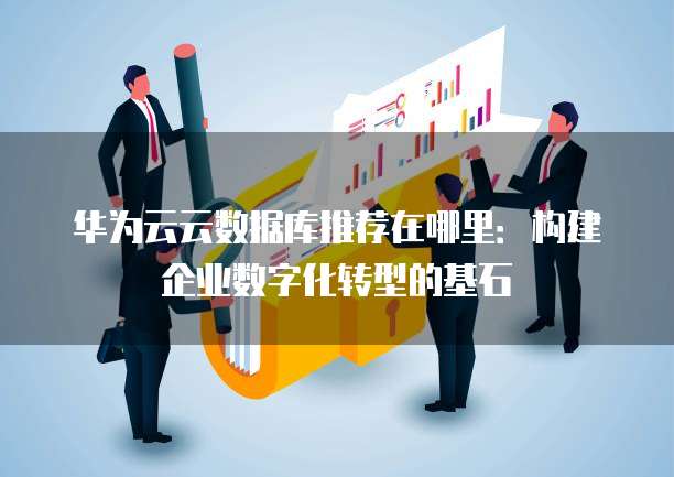 华为云云数据库推荐在哪里:构建企业数字化转型的基石