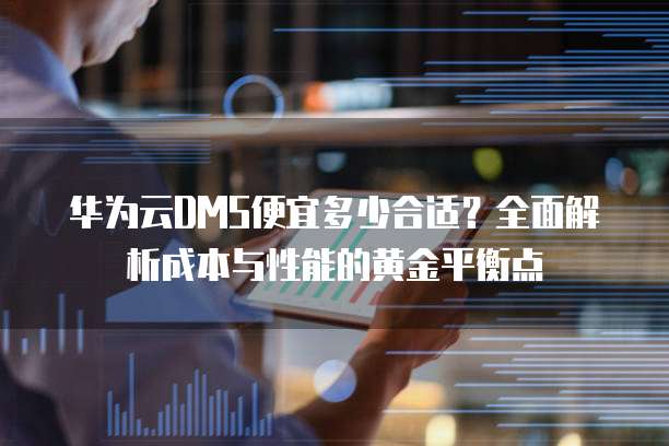 华为云DMS便宜多少合适?全面解析成本与性能的黄金平衡点