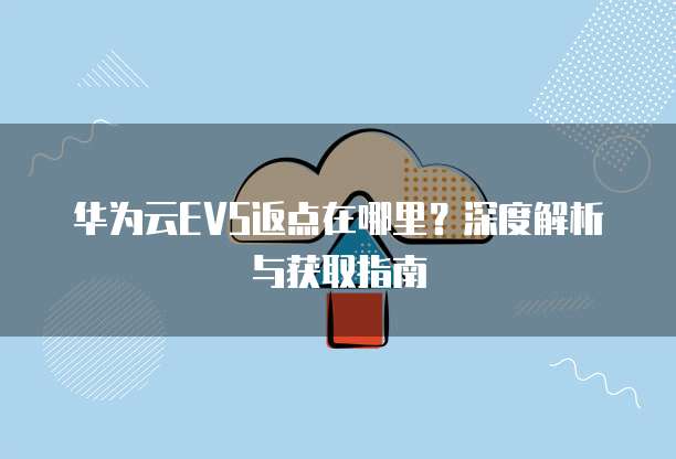 华为云EVS返点在哪里?深度解析与获取指南