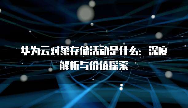 华为云对象存储活动是什么:深度解析与价值探索