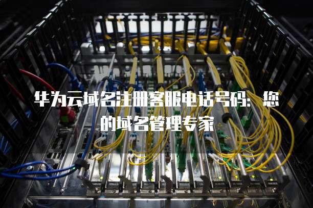华为云域名注册客服电话号码:您的域名管理专家