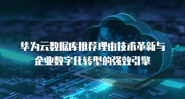 华为云数据库推荐理由技术革新与企业数字化转型的强效引擎