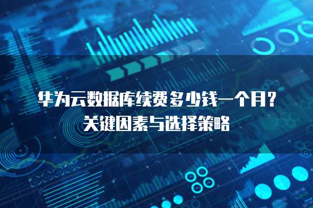 华为云数据库续费多少钱一个月?关键因素与选择策略