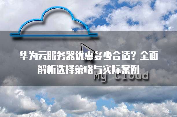 华为云服务器优惠多少合适?全面解析选择策略与实际案例