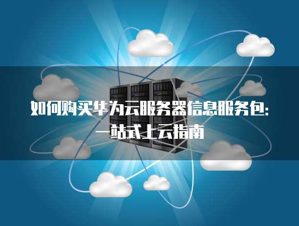 如何购买华为云服务器信息服务包:一站式上云指南