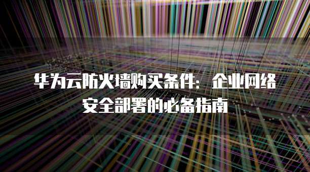 华为云防火墙购买条件：企业网络安全部署的必备指南