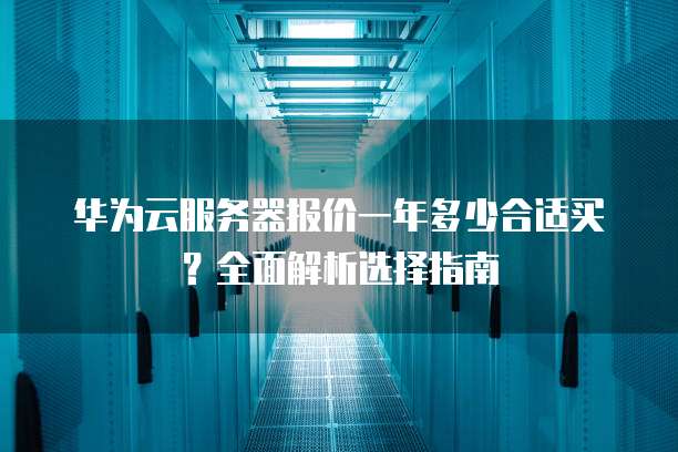 华为云服务器报价一年多少合适买?全面解析选择指南