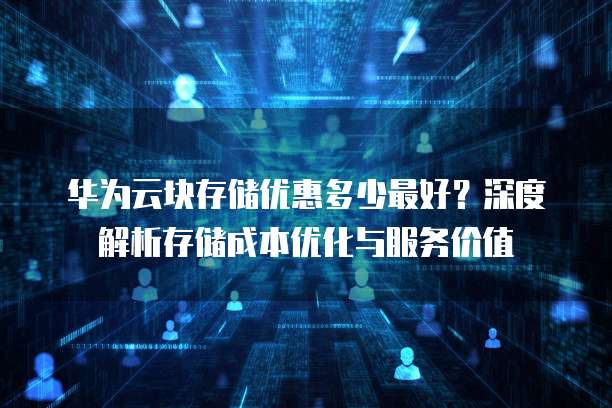 华为云块存储优惠多少最好？深度解析存储成本优化与服务价值