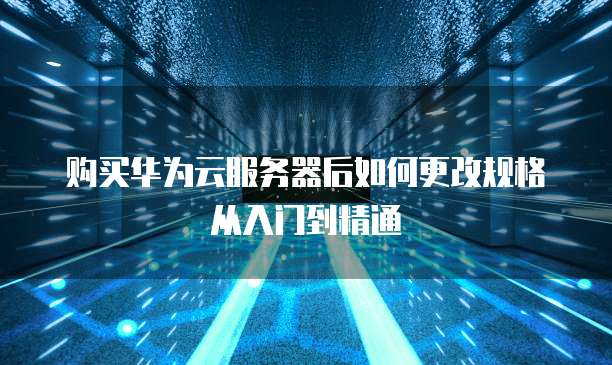 购买华为云服务器后如何更改规格从入门到精通