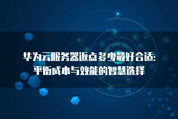 华为云服务器返点多少最好合适:平衡成本与效能的智慧选择