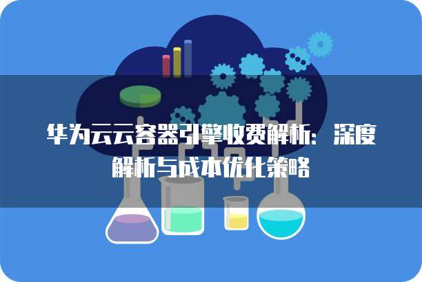 华为云云容器引擎收费解析：深度解析与成本优化策略