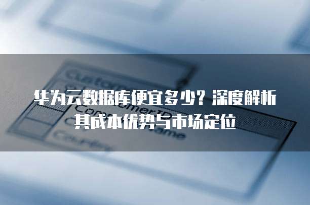 华为云数据库便宜多少？深度解析其成本优势与市场定位
