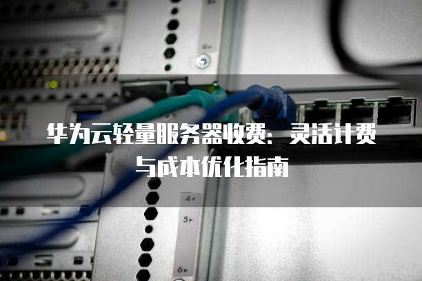 华为云轻量服务器收费:灵活计费与成本优化指南