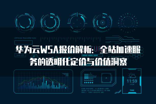 华为云WSA报价解析:全站加速服务的透明化定价与价值洞察