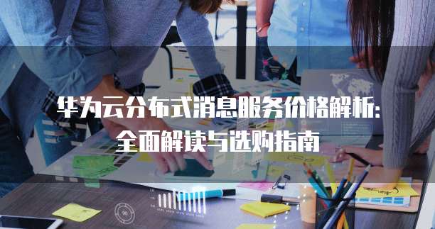 华为云分布式消息服务价格解析:全面解读与选购指南