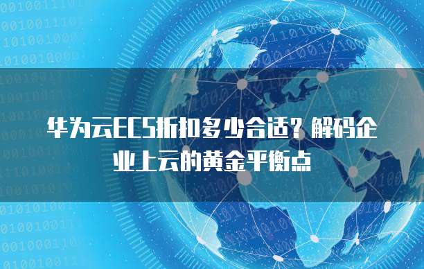 华为云ECS折扣多少合适?解码企业上云的黄金平衡点