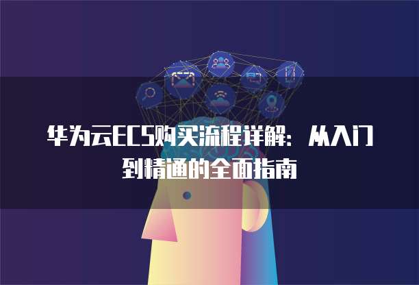 华为云ECS购买流程详解：从入门到精通的全面指南