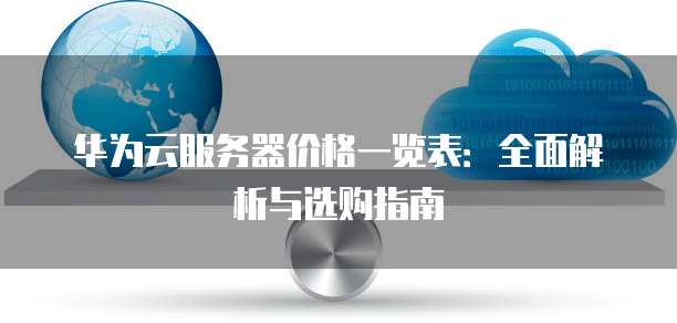 华为云服务器价格一览表:全面解析与选购指南