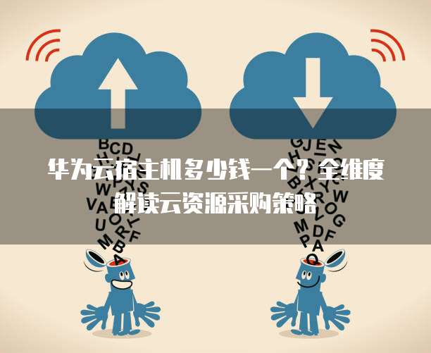 华为云宿主机多少钱一个?全维度解读云资源采购策略