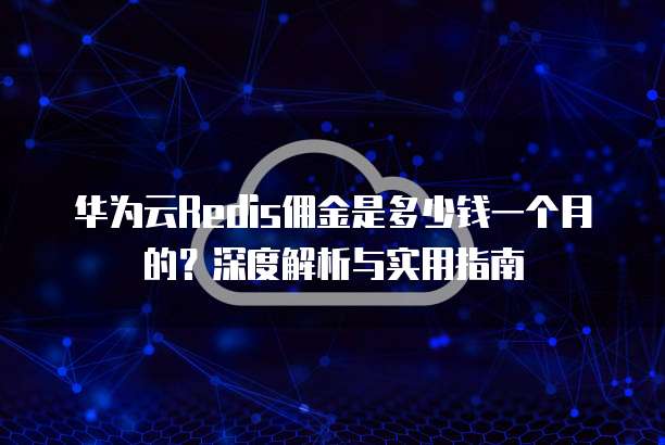 华为云Redis佣金是多少钱一个月的?深度解析与实用指南