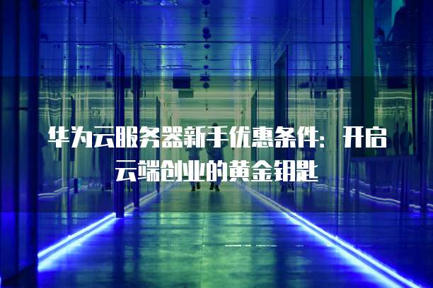 华为云服务器新手优惠条件：开启云端创业的黄金钥匙
