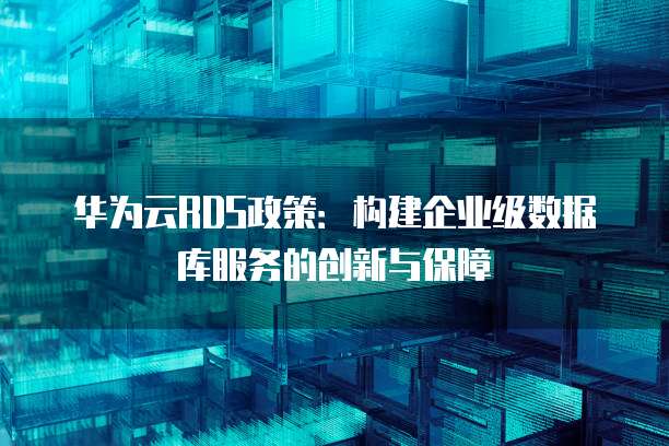 华为云RDS政策:构建企业级数据库服务的创新与保障