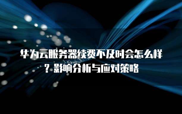 华为云服务器续费不及时会怎么样?影响分析与应对策略